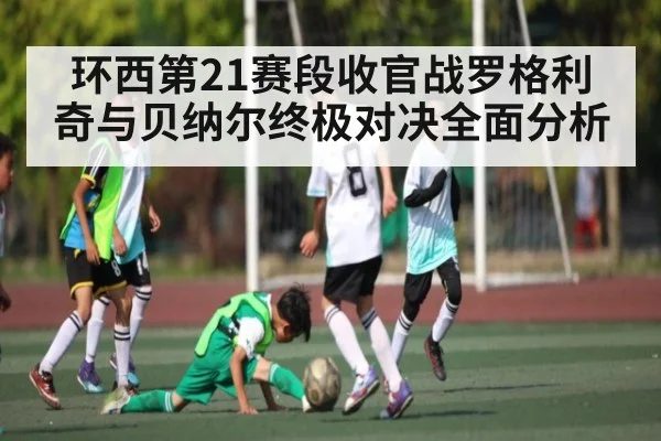 环西第21赛段收官战罗格利奇与贝纳尔终极对决全面分析