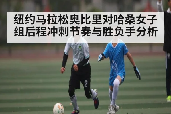 纽约马拉松奥比里对哈桑女子组后程冲刺节奏与胜负手分析